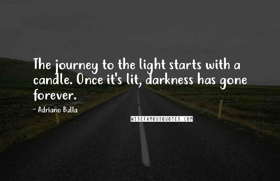 Adriano Bulla Quotes: The journey to the light starts with a candle. Once it's lit, darkness has gone forever.