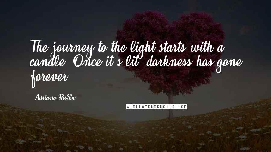 Adriano Bulla Quotes: The journey to the light starts with a candle. Once it's lit, darkness has gone forever.