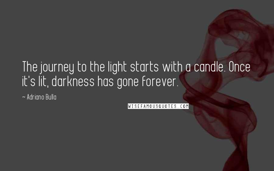 Adriano Bulla Quotes: The journey to the light starts with a candle. Once it's lit, darkness has gone forever.