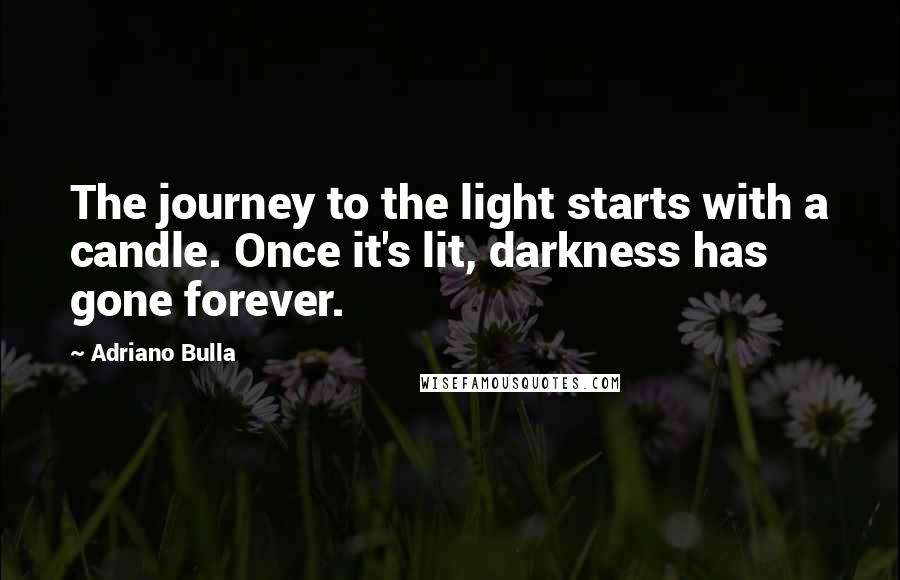Adriano Bulla Quotes: The journey to the light starts with a candle. Once it's lit, darkness has gone forever.