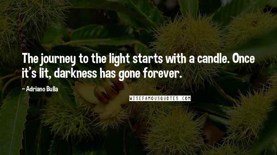 Adriano Bulla Quotes: The journey to the light starts with a candle. Once it's lit, darkness has gone forever.