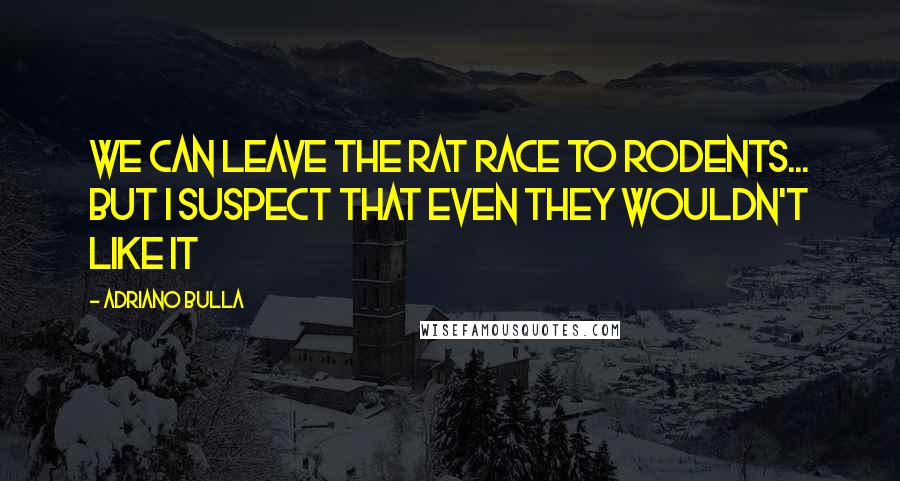 Adriano Bulla Quotes: We can leave the rat race to rodents... but I suspect that even they wouldn't like it