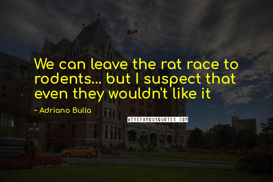 Adriano Bulla Quotes: We can leave the rat race to rodents... but I suspect that even they wouldn't like it