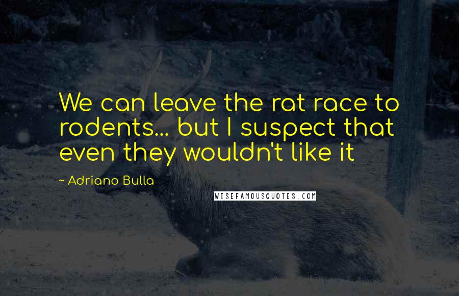 Adriano Bulla Quotes: We can leave the rat race to rodents... but I suspect that even they wouldn't like it