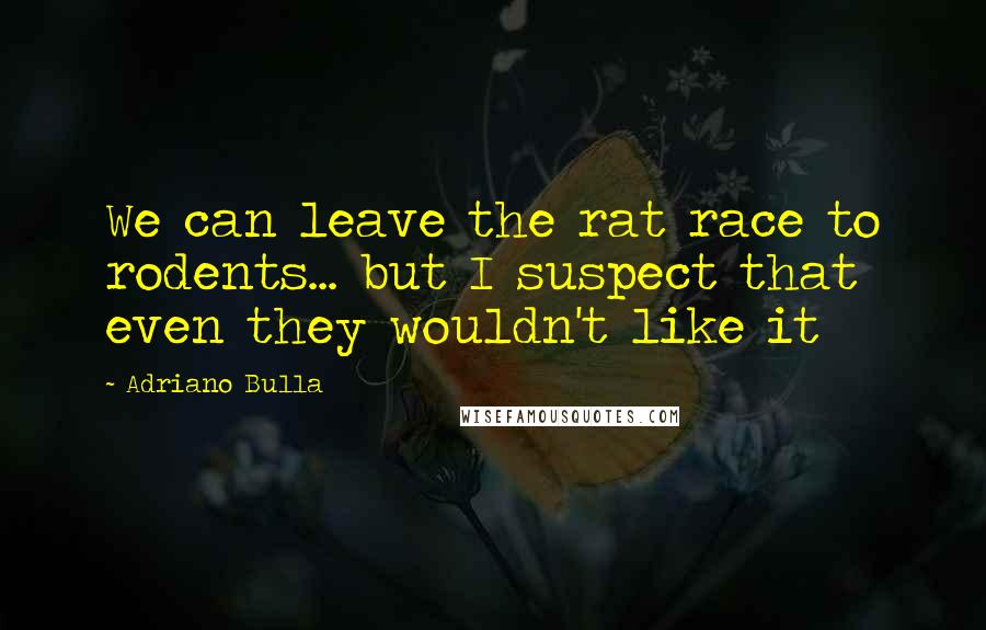 Adriano Bulla Quotes: We can leave the rat race to rodents... but I suspect that even they wouldn't like it