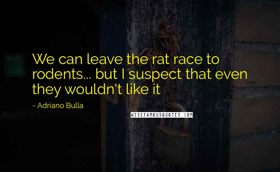 Adriano Bulla Quotes: We can leave the rat race to rodents... but I suspect that even they wouldn't like it