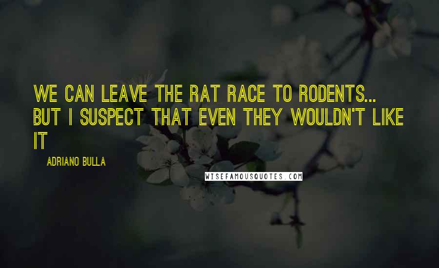 Adriano Bulla Quotes: We can leave the rat race to rodents... but I suspect that even they wouldn't like it