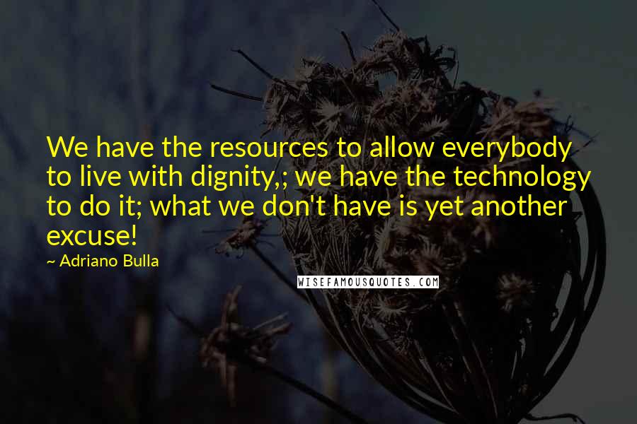 Adriano Bulla Quotes: We have the resources to allow everybody to live with dignity,; we have the technology to do it; what we don't have is yet another excuse!