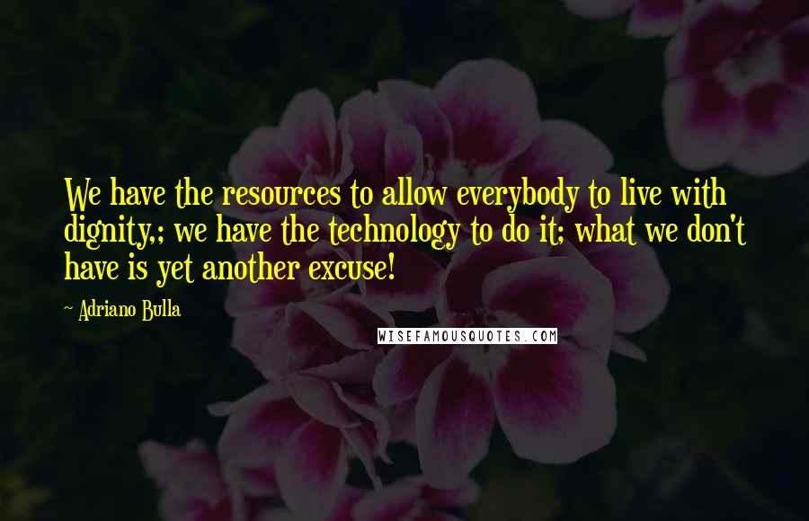 Adriano Bulla Quotes: We have the resources to allow everybody to live with dignity,; we have the technology to do it; what we don't have is yet another excuse!