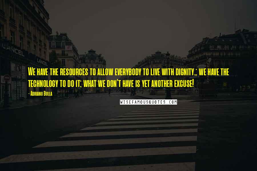 Adriano Bulla Quotes: We have the resources to allow everybody to live with dignity,; we have the technology to do it; what we don't have is yet another excuse!