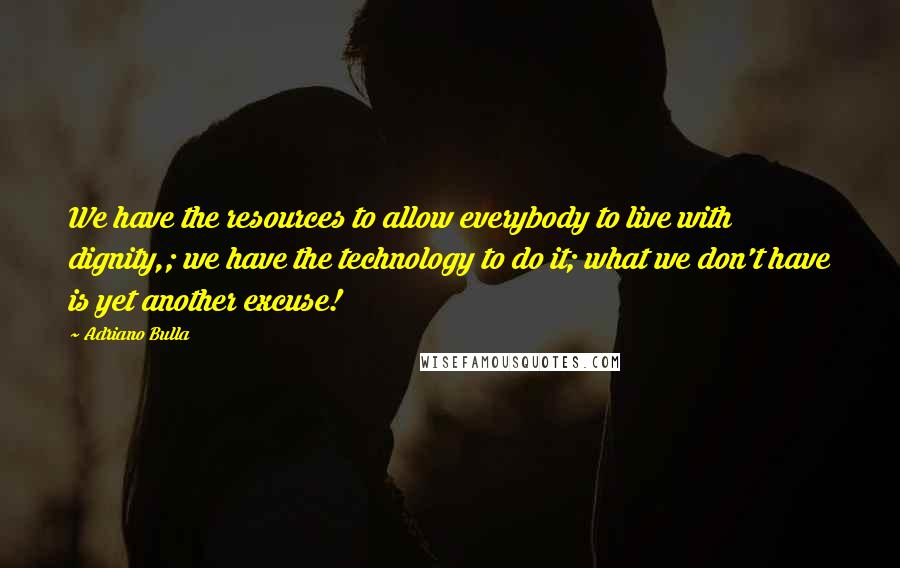 Adriano Bulla Quotes: We have the resources to allow everybody to live with dignity,; we have the technology to do it; what we don't have is yet another excuse!