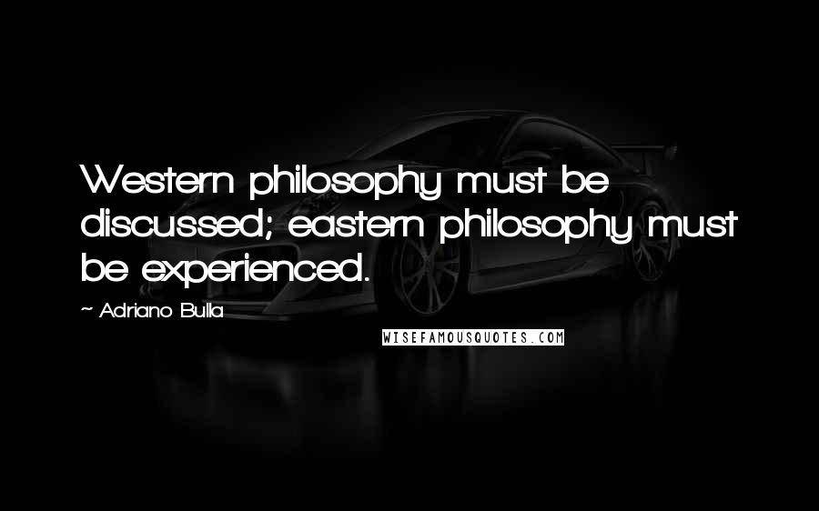 Adriano Bulla Quotes: Western philosophy must be discussed; eastern philosophy must be experienced.