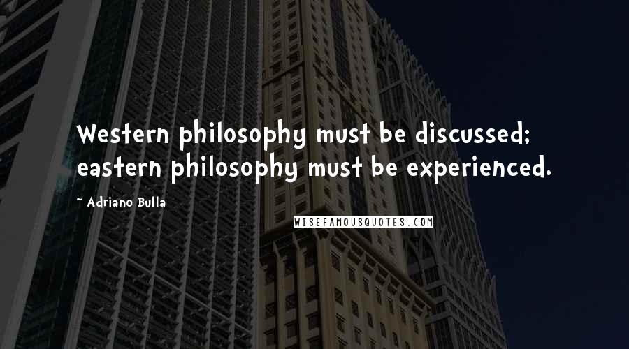 Adriano Bulla Quotes: Western philosophy must be discussed; eastern philosophy must be experienced.