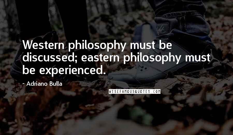 Adriano Bulla Quotes: Western philosophy must be discussed; eastern philosophy must be experienced.