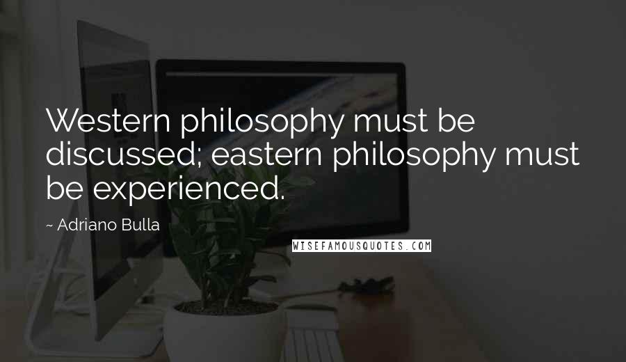 Adriano Bulla Quotes: Western philosophy must be discussed; eastern philosophy must be experienced.