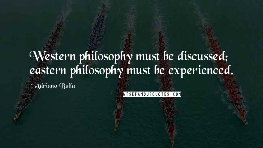 Adriano Bulla Quotes: Western philosophy must be discussed; eastern philosophy must be experienced.