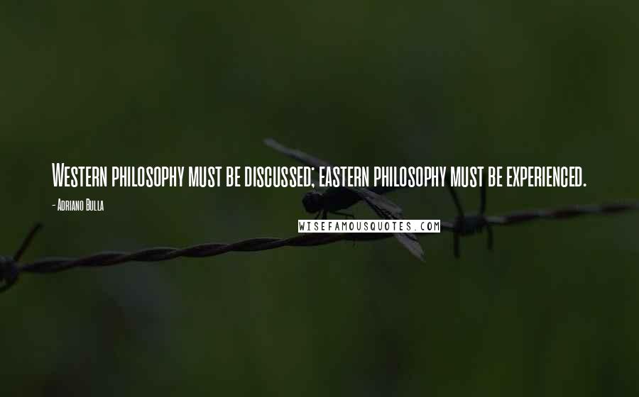 Adriano Bulla Quotes: Western philosophy must be discussed; eastern philosophy must be experienced.