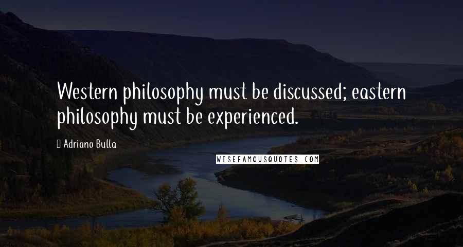 Adriano Bulla Quotes: Western philosophy must be discussed; eastern philosophy must be experienced.
