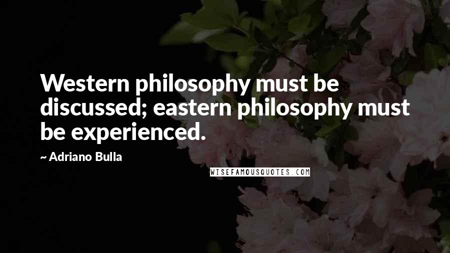 Adriano Bulla Quotes: Western philosophy must be discussed; eastern philosophy must be experienced.