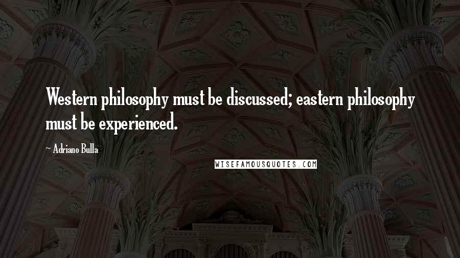 Adriano Bulla Quotes: Western philosophy must be discussed; eastern philosophy must be experienced.