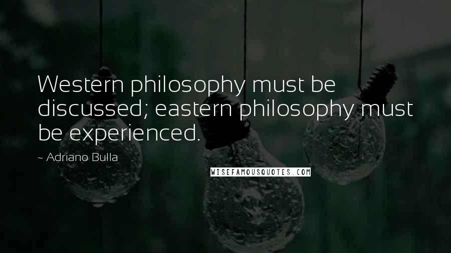 Adriano Bulla Quotes: Western philosophy must be discussed; eastern philosophy must be experienced.