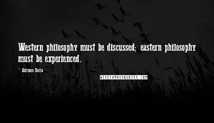 Adriano Bulla Quotes: Western philosophy must be discussed; eastern philosophy must be experienced.