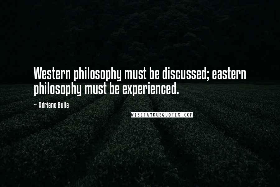 Adriano Bulla Quotes: Western philosophy must be discussed; eastern philosophy must be experienced.