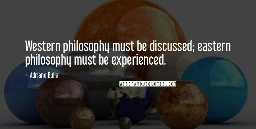 Adriano Bulla Quotes: Western philosophy must be discussed; eastern philosophy must be experienced.