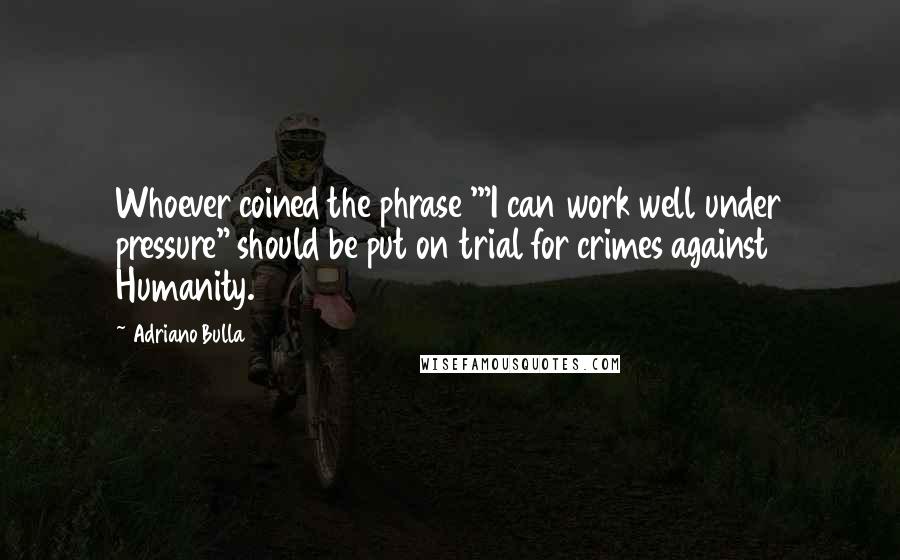 Adriano Bulla Quotes: Whoever coined the phrase '"I can work well under pressure" should be put on trial for crimes against Humanity.