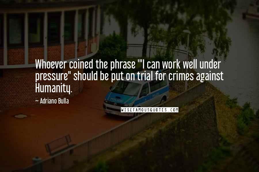 Adriano Bulla Quotes: Whoever coined the phrase '"I can work well under pressure" should be put on trial for crimes against Humanity.