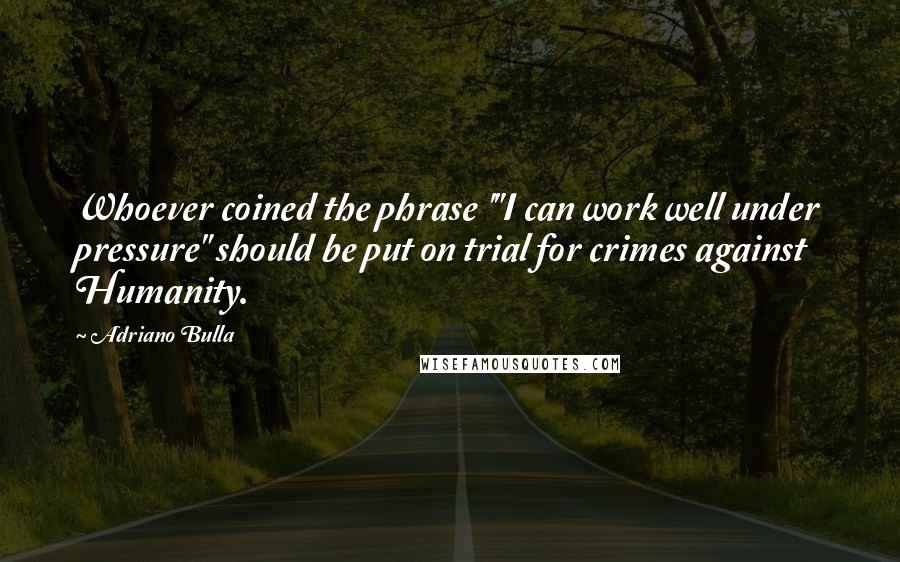 Adriano Bulla Quotes: Whoever coined the phrase '"I can work well under pressure" should be put on trial for crimes against Humanity.