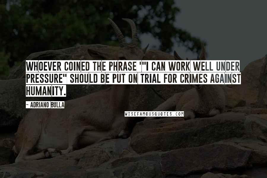 Adriano Bulla Quotes: Whoever coined the phrase '"I can work well under pressure" should be put on trial for crimes against Humanity.