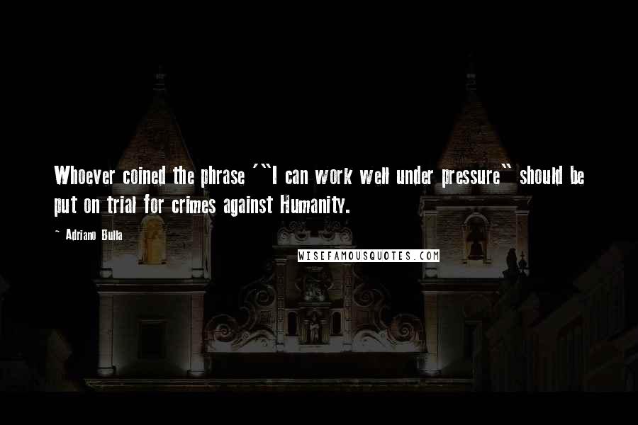 Adriano Bulla Quotes: Whoever coined the phrase '"I can work well under pressure" should be put on trial for crimes against Humanity.