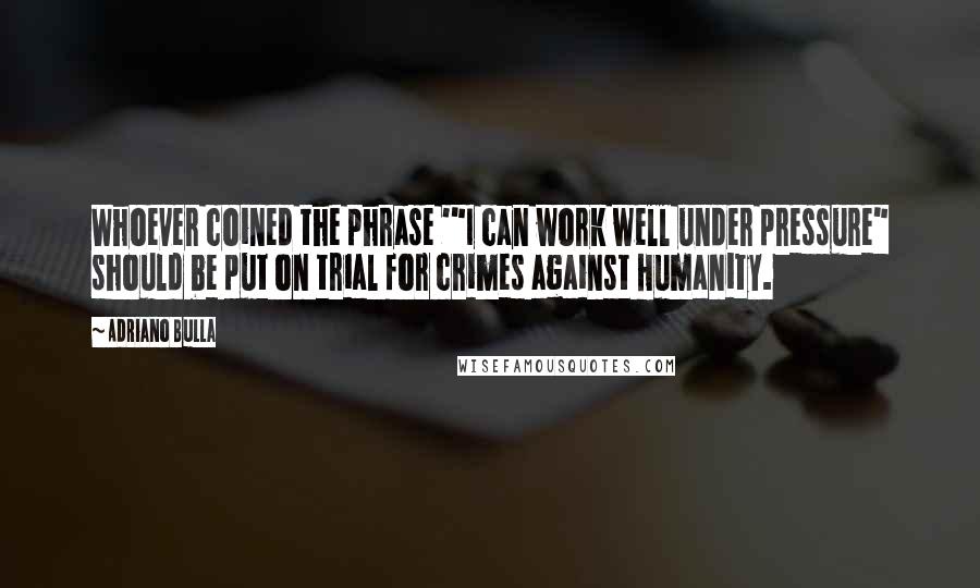 Adriano Bulla Quotes: Whoever coined the phrase '"I can work well under pressure" should be put on trial for crimes against Humanity.