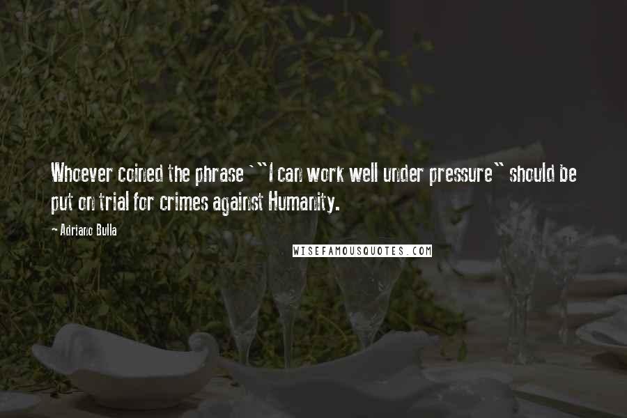 Adriano Bulla Quotes: Whoever coined the phrase '"I can work well under pressure" should be put on trial for crimes against Humanity.