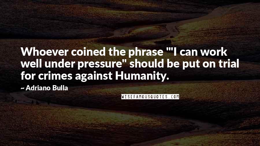 Adriano Bulla Quotes: Whoever coined the phrase '"I can work well under pressure" should be put on trial for crimes against Humanity.
