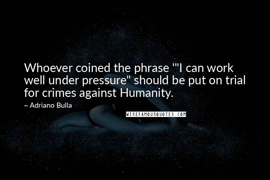 Adriano Bulla Quotes: Whoever coined the phrase '"I can work well under pressure" should be put on trial for crimes against Humanity.