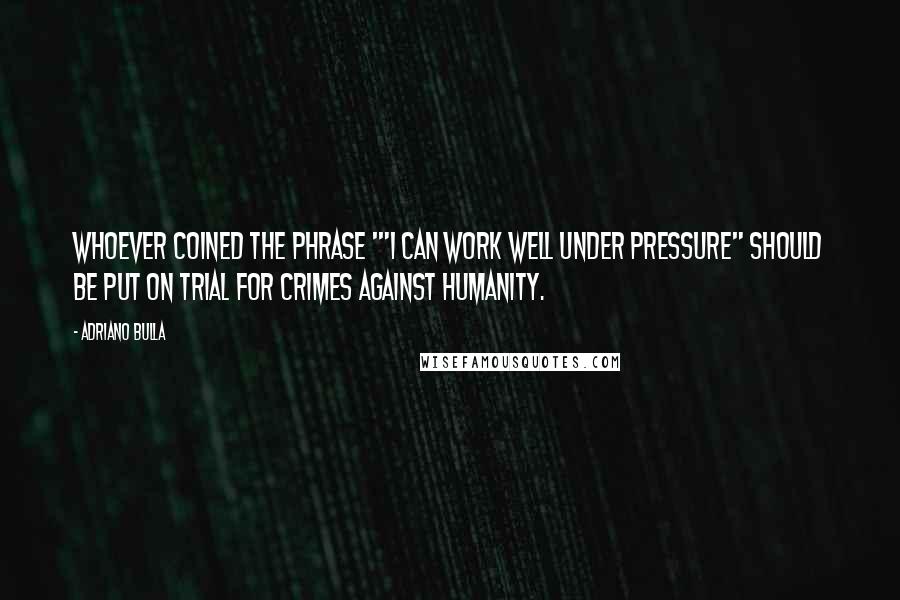 Adriano Bulla Quotes: Whoever coined the phrase '"I can work well under pressure" should be put on trial for crimes against Humanity.