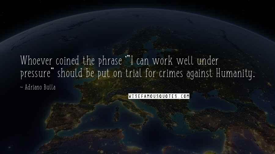 Adriano Bulla Quotes: Whoever coined the phrase '"I can work well under pressure" should be put on trial for crimes against Humanity.