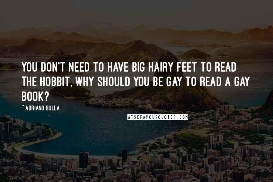 Adriano Bulla Quotes: You don't need to have big hairy feet to read The Hobbit, why should you be gay to read a gay book?