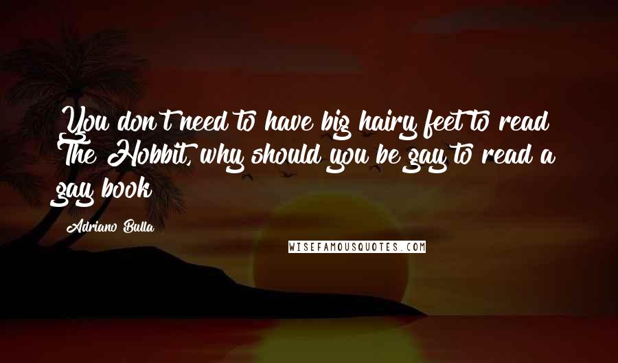 Adriano Bulla Quotes: You don't need to have big hairy feet to read The Hobbit, why should you be gay to read a gay book?