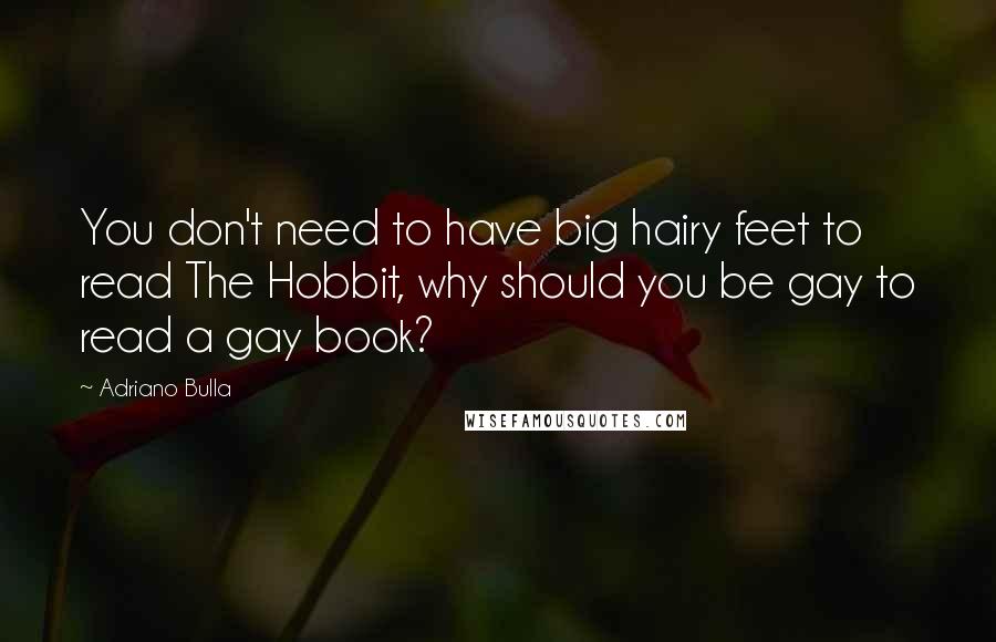 Adriano Bulla Quotes: You don't need to have big hairy feet to read The Hobbit, why should you be gay to read a gay book?