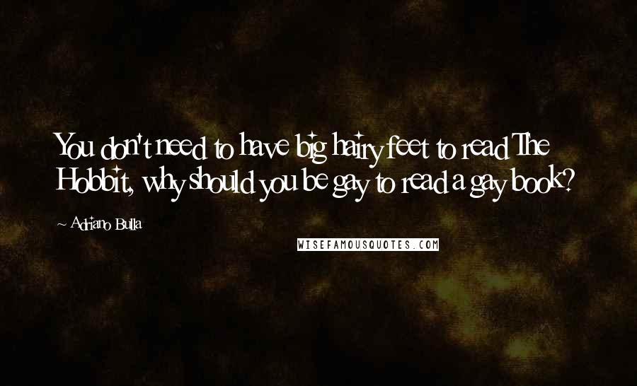 Adriano Bulla Quotes: You don't need to have big hairy feet to read The Hobbit, why should you be gay to read a gay book?