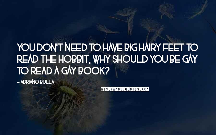 Adriano Bulla Quotes: You don't need to have big hairy feet to read The Hobbit, why should you be gay to read a gay book?