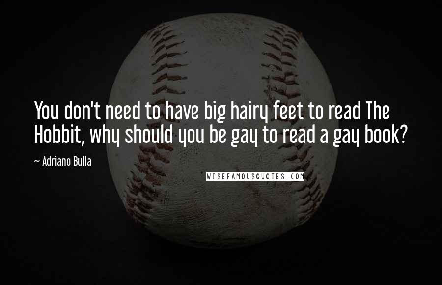 Adriano Bulla Quotes: You don't need to have big hairy feet to read The Hobbit, why should you be gay to read a gay book?