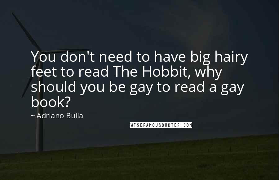 Adriano Bulla Quotes: You don't need to have big hairy feet to read The Hobbit, why should you be gay to read a gay book?