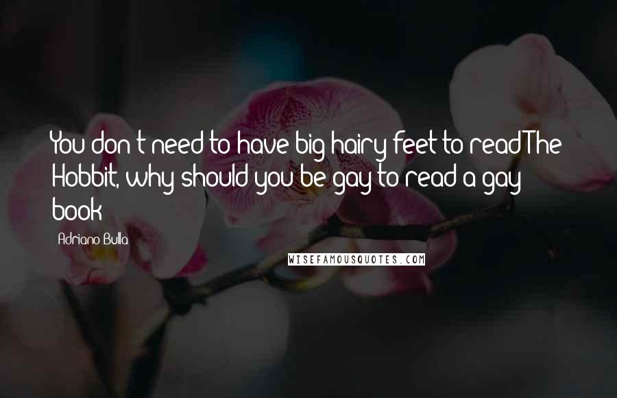 Adriano Bulla Quotes: You don't need to have big hairy feet to read The Hobbit, why should you be gay to read a gay book?