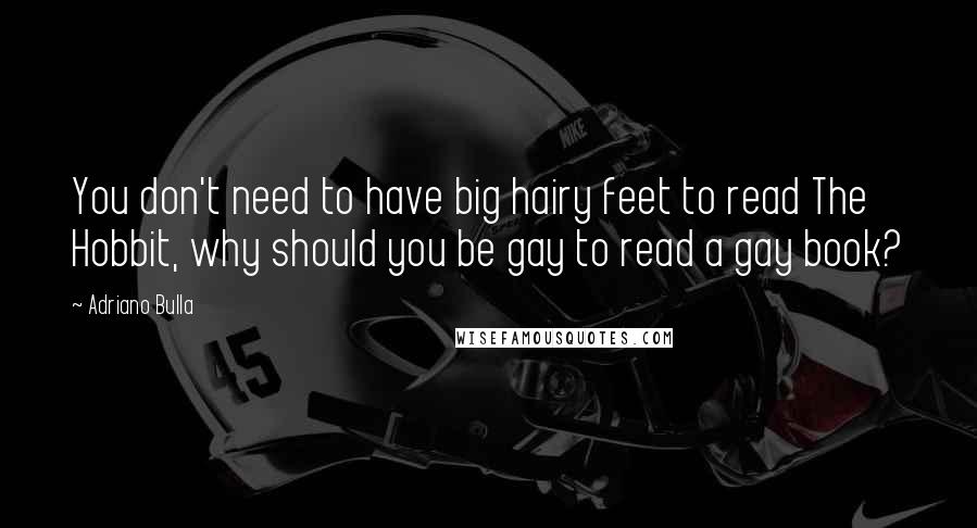 Adriano Bulla Quotes: You don't need to have big hairy feet to read The Hobbit, why should you be gay to read a gay book?