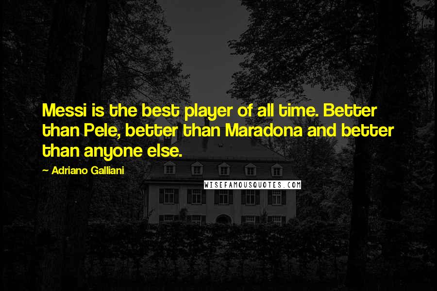 Adriano Galliani Quotes: Messi is the best player of all time. Better than Pele, better than Maradona and better than anyone else.