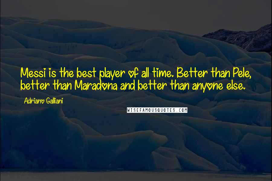 Adriano Galliani Quotes: Messi is the best player of all time. Better than Pele, better than Maradona and better than anyone else.